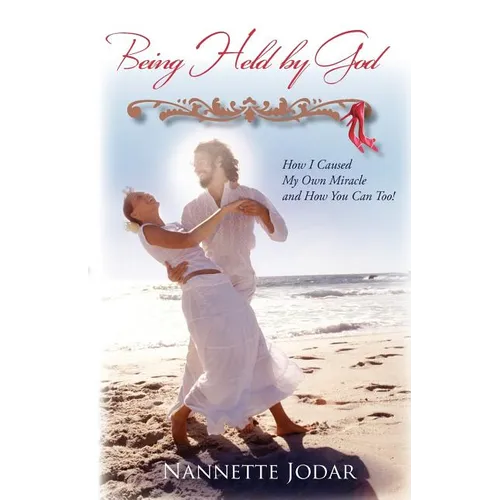 Being Held by God: How I Caused My Own Miracle and How You Can Too!
