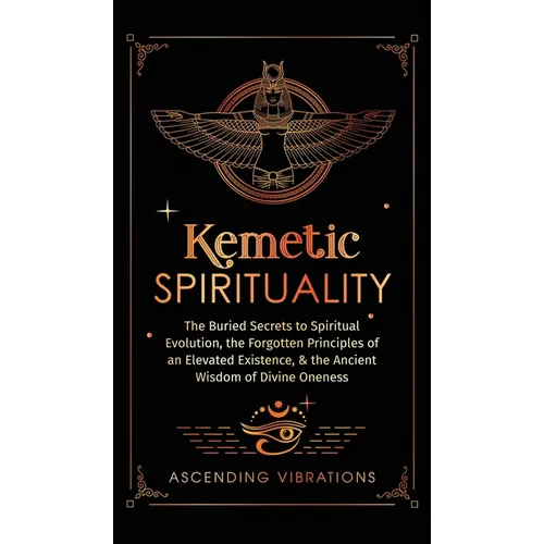 Kemetic Spirituality: The Buried Secrets to Spiritual Evolution, the Forgotten Principles of an Elevated Existence, & the Ancient Wisdom of Divine One