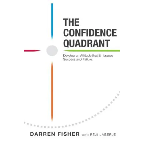 The Confidence Quadrant: Develop an Attitude That Embraces Both Success and Failure