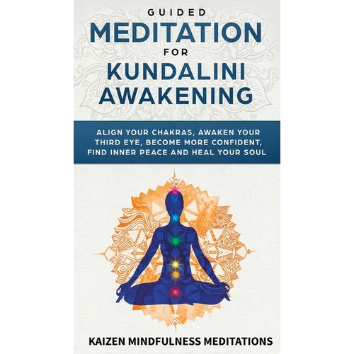 Guided Meditation for Kundalini Awakening: Align Your Chakras, Awaken Your Third Eye, Become More Confident, Find Inner Peace, Develop Mindfulness, an