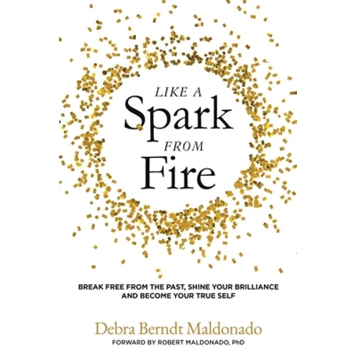 Like a Spark From Fire: Break Free From the Past, Shine Your Brilliance and Become Your True Self