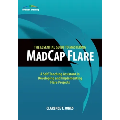 The Essential Guide to Mastering MadCap Flare: A Self-Teaching Assistant in Developing and Implementing Flare Projects