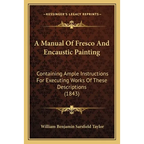 A Manual Of Fresco And Encaustic Painting: Containing Ample Instructions For Executing Works Of These Descriptions (1843)