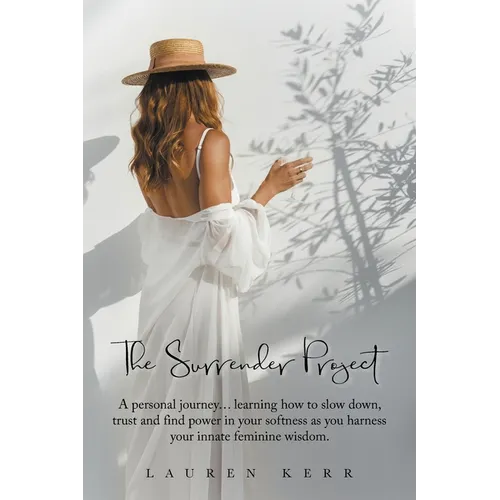 The Surrender Project: A Personal Journey... Learning How to Slow Down, Trust and Find Power in Your Softness as You Harness Your Innate Feminine Wisd