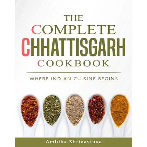 The Complete Chhattisgarh Cookbook: Where Indian Cuisine Begins
