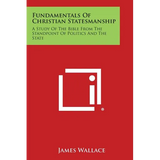 Fundamentals of Christian Statesmanship: A Study of the Bible from the Standpoint of Politics and the State - Paperback