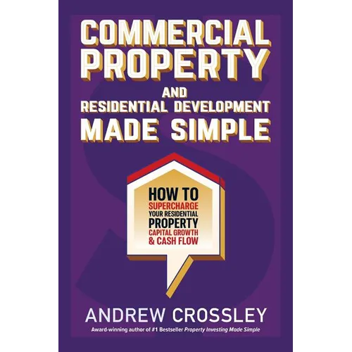 Commercial Property and Residential Development Made Simple: How to supercharge your residential property capital growth and cashflow