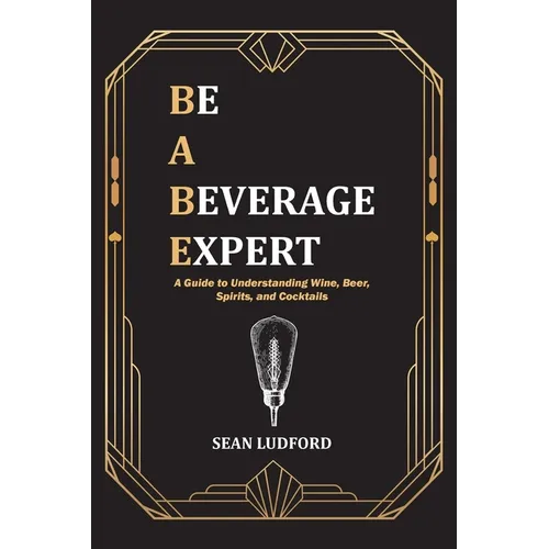 Be a Beverage Expert: A Guide to Understanding Wine, Beer, Spirits, and Cocktails