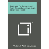 The Art of Enameling and Glass Painting and Staining (1882)