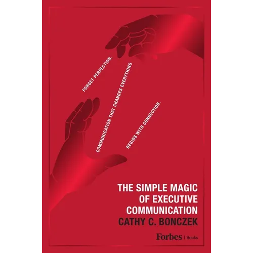 The Simple Magic of Executive Communication: Forget Perfection. Communication That Changes Everything Begins with Connection.