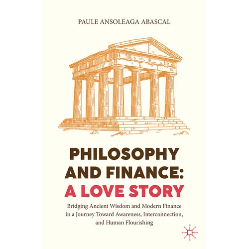 Philosophy and Finance: A Love Story: Bridging Ancient Wisdom and Modern Finance in a Journey Toward Awareness, Interconnection, and Human Flourishing