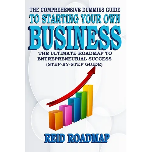 The Comprehensive Dummies Guide to Starting Your Own Business: The Ultimate Roadmap to Entrepreneurial Success (Step-by-step guide)