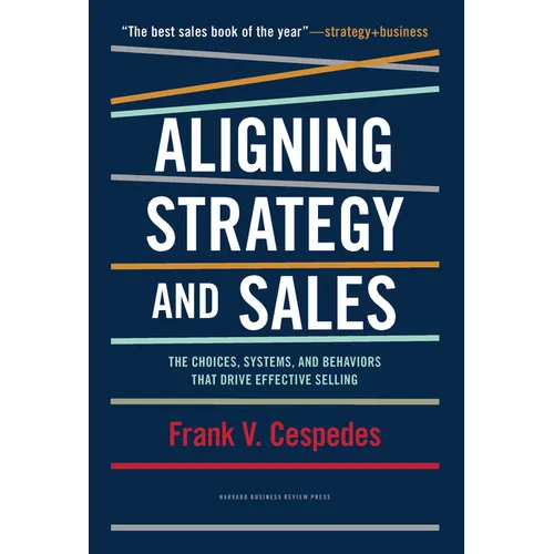Aligning Strategy and Sales: The Choices, Systems, and Behaviors That Drive Effective Selling