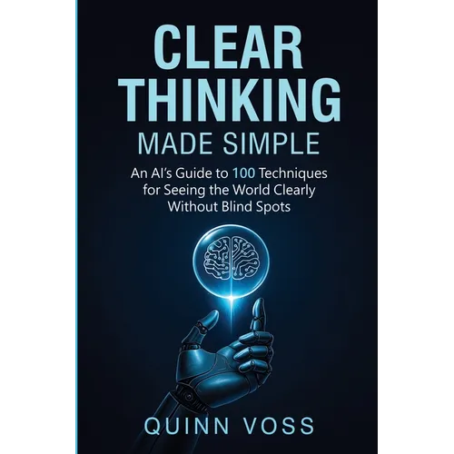 Clear Thinking Made Simple: An AI's Guide to 100 Techniques for Seeing the World Clearly Without Blind Spots