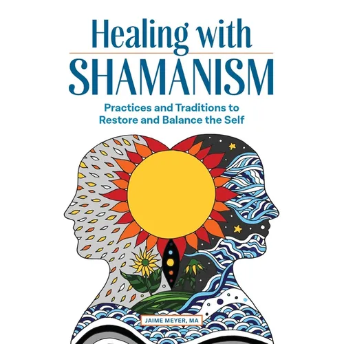 Healing with Shamanism: Practices and Traditions to Restore and Balance the Self