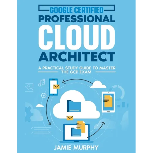 Google Certified Professional Cloud Architect A Practical Study Guide to Master the GCP Exam