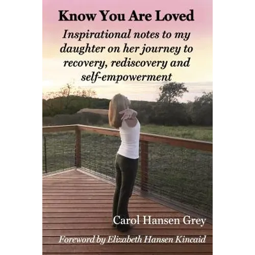 Know You Are Loved: Inspirational Notes to My Daughter on Her Journey to Recovery, Rediscovery and Self-Empowerment