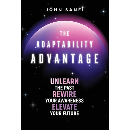 The Adaptability Advantage: Unlearn the Past, Rewire Your Awareness, and Elevate Your Future