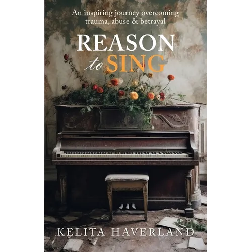 Reason to Sing: An Inspiring Journey Overcoming Trauma, Abuse and Betrayal