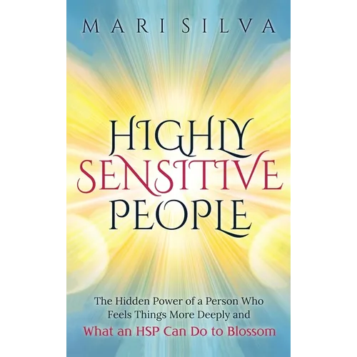Highly Sensitive People: The Hidden Power Of A Person Who Feels Things More Deeply And What AN HSP Can Do To Thrive Instead Of Just Survive