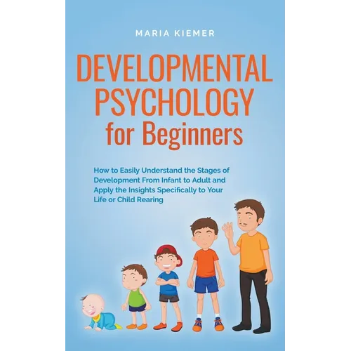 Developmental Psychology for Beginners How to Easily Understand the Stages of Development From Infant to Adult and Apply the Insights Specifically to