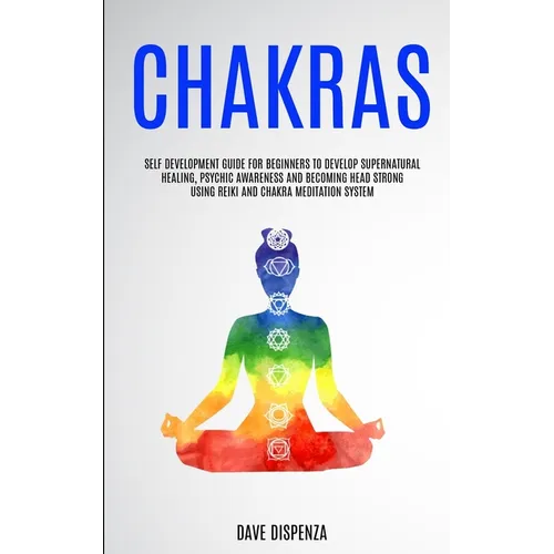 Chakras: Self Development Guide for Beginners to Develop Supernatural Healing, Psychic Awareness and Becoming Head Strong Using Reiki and Chakra Medit