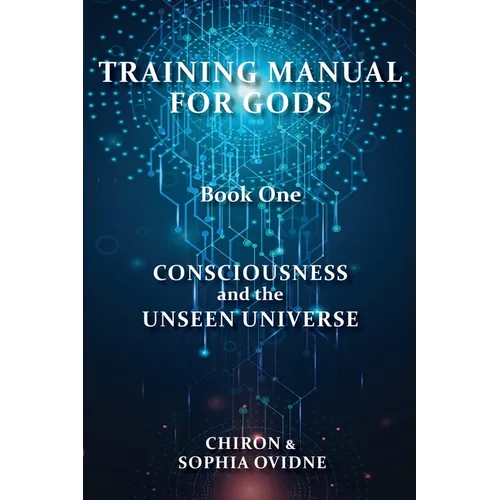 Training Manual for Gods, Book One: Consciousness and the Unseen Universe