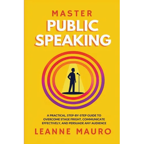Master Public Speaking: A practical, step-by-step guide to Overcome Stage Fright, Communicate Effectively, and Persuade any Audience.