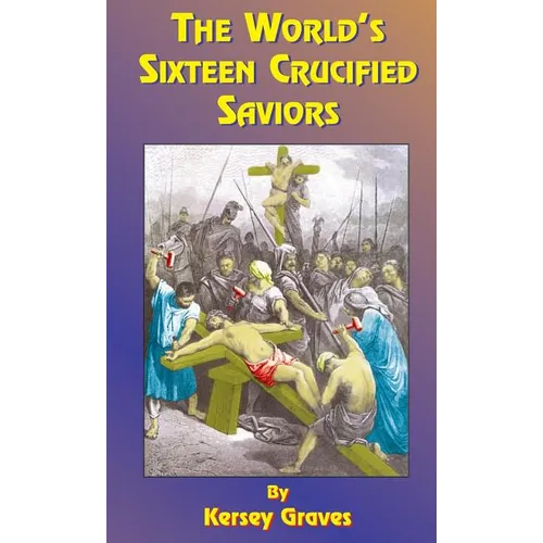 The World's Sixteen Crucified Saviors: Or Christianity Before Christ