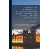 The Progresses, Processions, And Magnificent Festivities Of King James The First, His Royal Consort, Family And Court: Collected From Original Manuscr