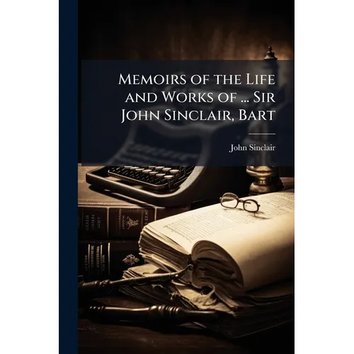 Memoirs of the Life and Works of ... Sir John Sinclair, Bart