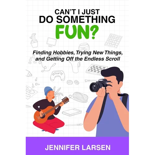 Can't I Just Do Something Fun? Finding Hobbies, Trying New Things, and Getting Off the Endless Scroll: Finding Hobbies, Trying New Things, and Getting
