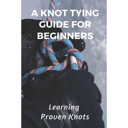 A Knot Tying Guide For Beginners: Learning Proven Knots: Essential Knots