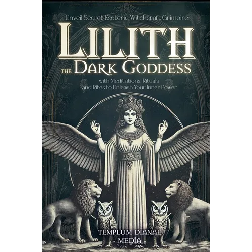 Lilith the Dark Goddess: Unveil Secret Esoteric Witchcraft Grimoire, with Meditations, Rituals and Rites to Unleash Your Inner Power