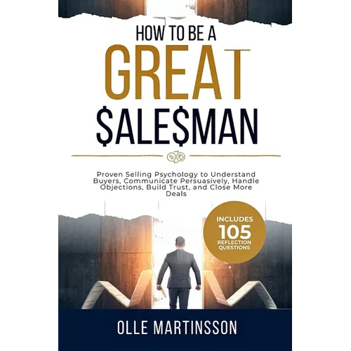 How to Be a Great Salesman: Proven Selling Psychology to Understand Buyers, Communicate Persuasively, Handle Objections, Build Trust, and Close More D