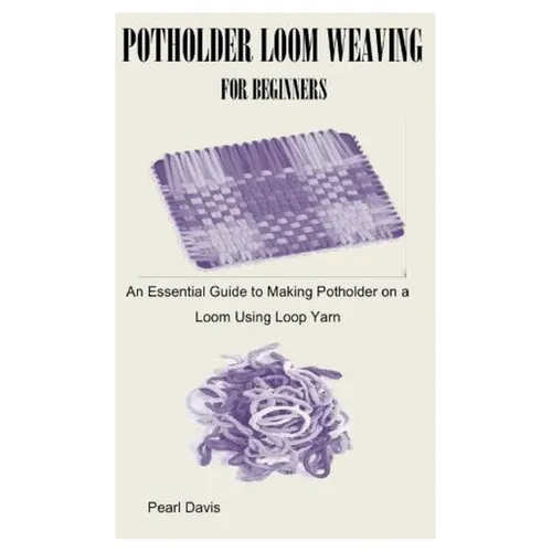 Potholder Loom Weaving for Beginners: An Essential Guide to Making Potholder on a Loom Using Loop Yarn