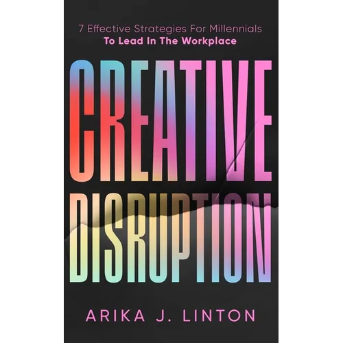 Creative Disruption: 7 Effective Strategies For Millennials To Lead In The Workplace