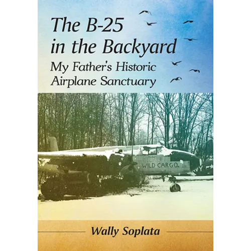 The B-25 in the Backyard: My Father's Historic Airplane Sanctuary
