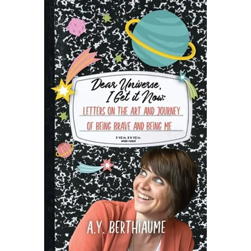 Dear Universe, I Get It Now: Letters on the Art and Journey of Being Brave and Being Me