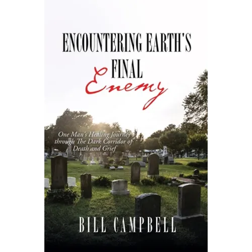 Encountering Earth's Final Enemy: One Man's Healing Journey through The Dark Corridor of Death and Grief