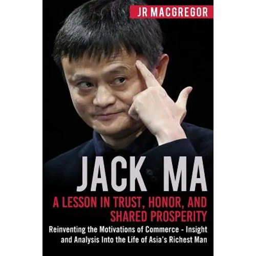 Jack Ma: A Lesson in Trust, Honor, and Shared Prosperity: Reinventing the Motivations of Commerce - Insight and Analysis into the Life of Asia's Riche