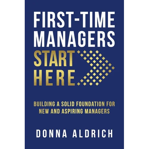 First-Time Managers Start Here: Building a Solid Foundation for New and Aspiring Managers