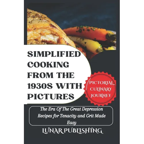 Simplified Cooking From The 1930s With Pictures: The Era Of The Great Depression Recipes for Tenacity and Grit Made Easy