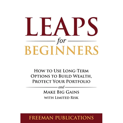 LEAPS for Beginners: How to Use Long-Term Options to Build Wealth, Protect Your Portfolio and Make Big Gains with Limited Risk