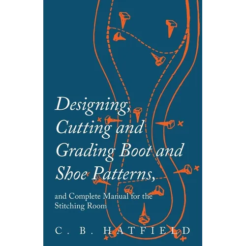 Designing, Cutting and Grading Boot and Shoe Patterns, and Complete Manual for the Stitching Room