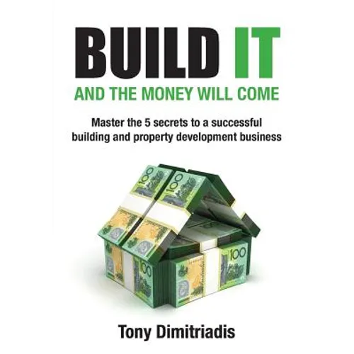 Build It and the Money Will Come: Master The 5 Secrets to a Successful Building and Property Development Business