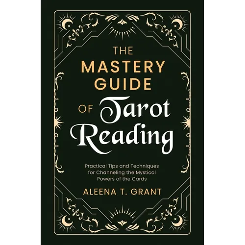 The Mastery Guide of Tarot Reading: Practical Tips and Techniques for Channeling the Mystical Powers of the Cards