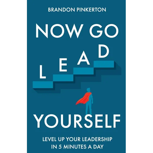 Now Go Lead Yourself: Level Up Your Leadership in 5 Minutes a Day