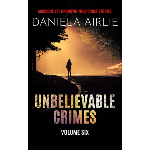 Unbelievable Crimes Volume Six: Macabre Yet Unknown True Crime Stories