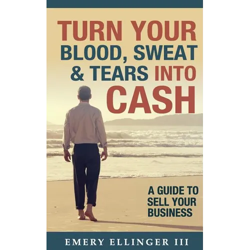 Turn Your Blood, Sweat & Tears Into Cash: A Guide To Sell Your Business